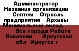 Администратор › Название организации ­ Септем › Отрасль предприятия ­ Архивы › Минимальный оклад ­ 25 000 - Все города Работа » Вакансии   . Иркутская обл.,Иркутск г.